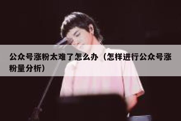公众号涨粉太难了怎么办（怎样进行公众号涨粉量分析） 第1张