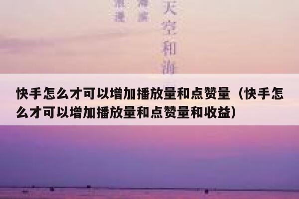 快手怎么才可以增加播放量和点赞量（快手怎么才可以增加播放量和点赞量和收益） 第1张
