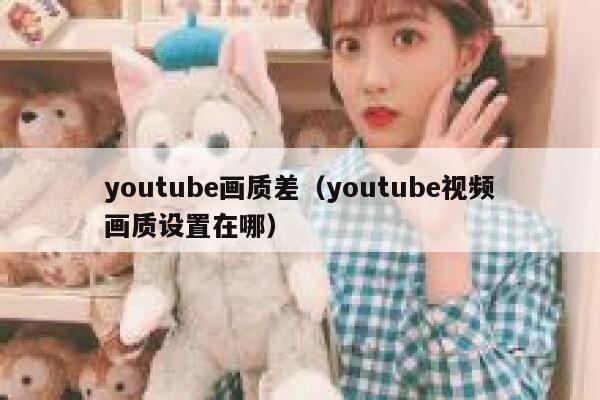youtube画质差（youtube视频画质设置在哪） 第1张