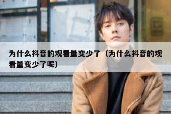 为什么抖音的观看量变少了（为什么抖音的观看量变少了呢） 第1张