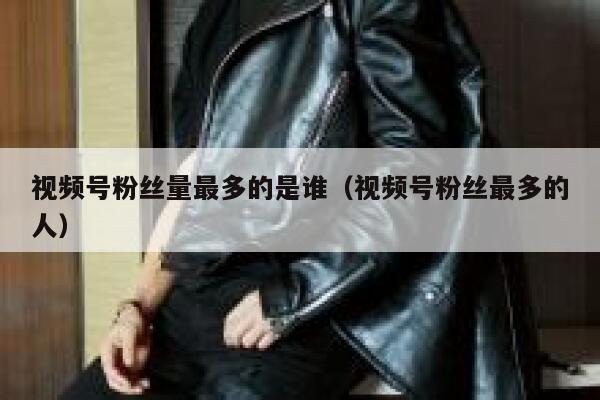 视频号粉丝量最多的是谁（视频号粉丝最多的人） 第1张