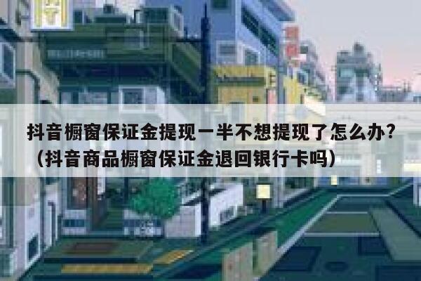 抖音橱窗保证金提现一半不想提现了怎么办?（抖音商品橱窗保证金退回银行卡吗） 第1张