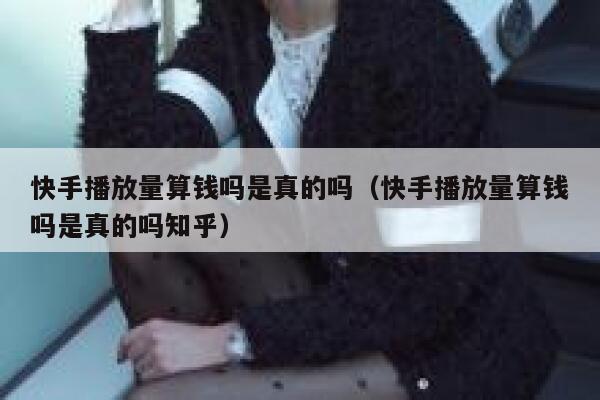 快手播放量算钱吗是真的吗（快手播放量算钱吗是真的吗知乎） 第1张