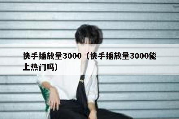 快手播放量3000（快手播放量3000能上热门吗） 第1张