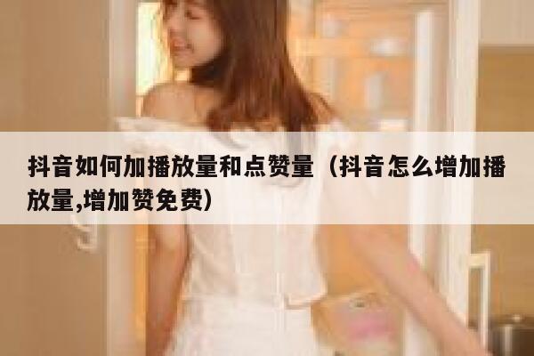 抖音如何加播放量和点赞量（抖音怎么增加播放量,增加赞免费） 第1张