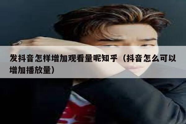 发抖音怎样增加观看量呢知乎（抖音怎么可以增加播放量） 第1张