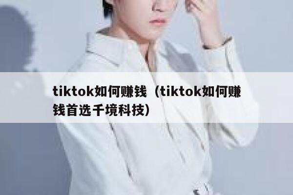 tiktok如何赚钱（tiktok如何赚钱首选千境科技） 第1张