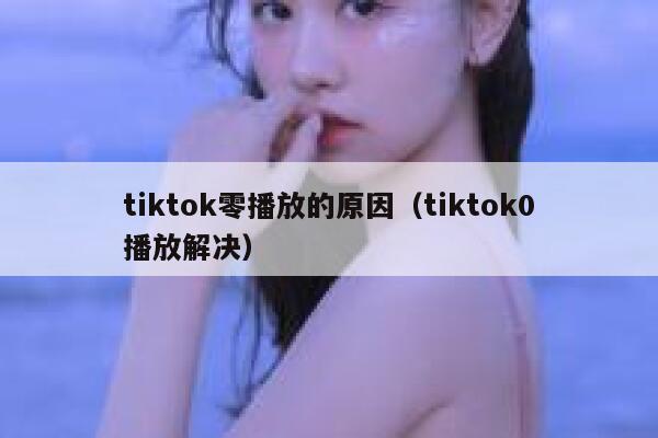 tiktok零播放的原因（tiktok0播放解决） 第1张
