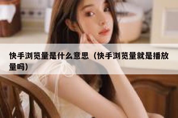 快手浏览量是什么意思（快手浏览量就是播放量吗） 第1张