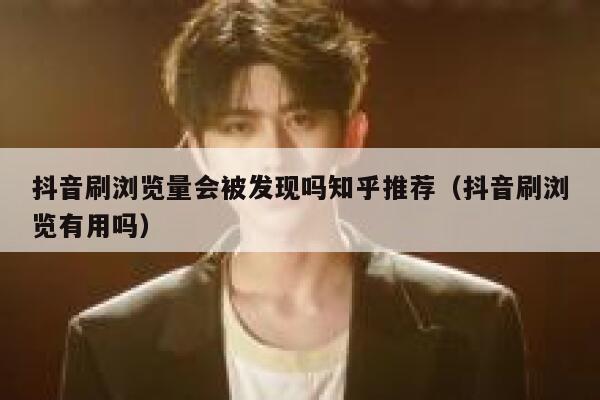 抖音刷浏览量会被发现吗知乎推荐（抖音刷浏览有用吗） 第1张