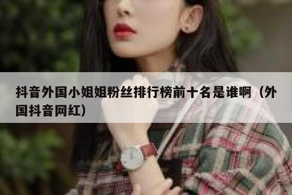 抖音外国小姐姐粉丝排行榜前十名是谁啊（外国抖音网红） 第1张