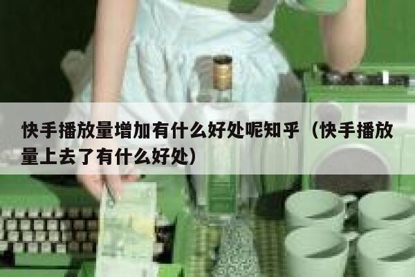 快手播放量增加有什么好处呢知乎（快手播放量上去了有什么好处） 第1张