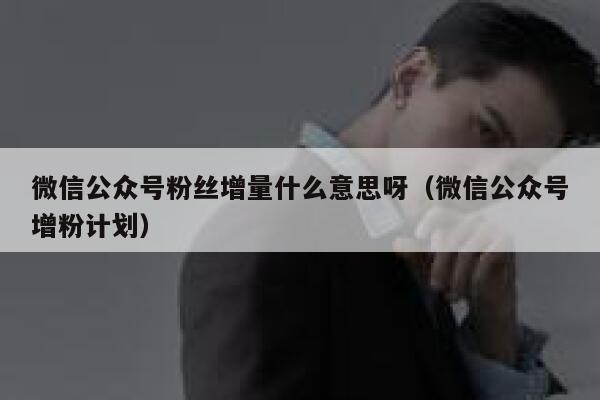 微信公众号粉丝增量什么意思呀（微信公众号增粉计划） 第1张