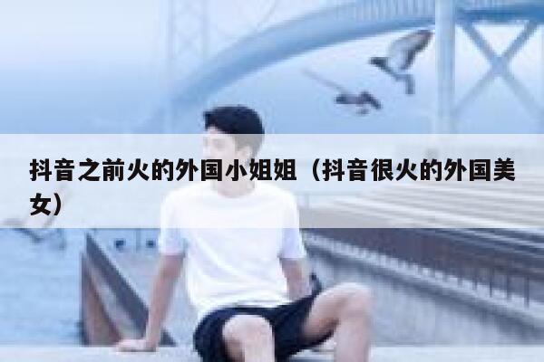 抖音之前火的外国小姐姐（抖音很火的外国美女） 第1张