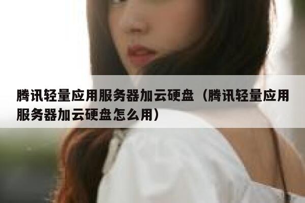 腾讯轻量应用服务器加云硬盘（腾讯轻量应用服务器加云硬盘怎么用） 第1张