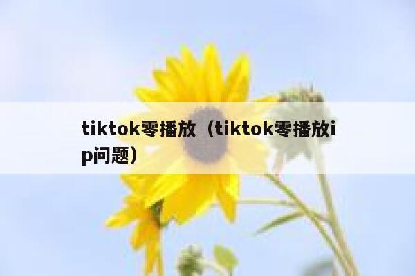 tiktok零播放（tiktok零播放ip问题） 第1张