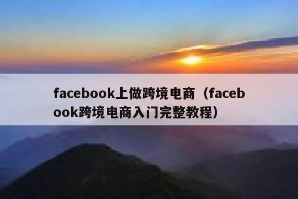 facebook上做跨境电商（facebook跨境电商入门完整教程） 第1张