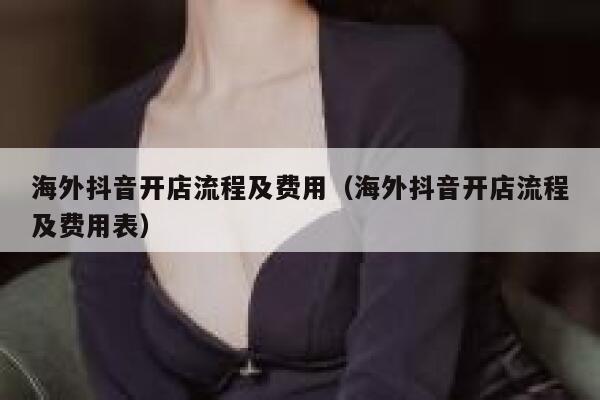 海外抖音开店流程及费用（海外抖音开店流程及费用表） 第1张