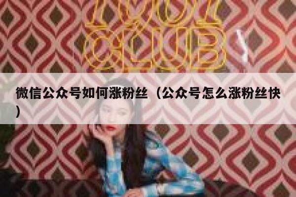 微信公众号如何涨粉丝（公众号怎么涨粉丝快） 第1张