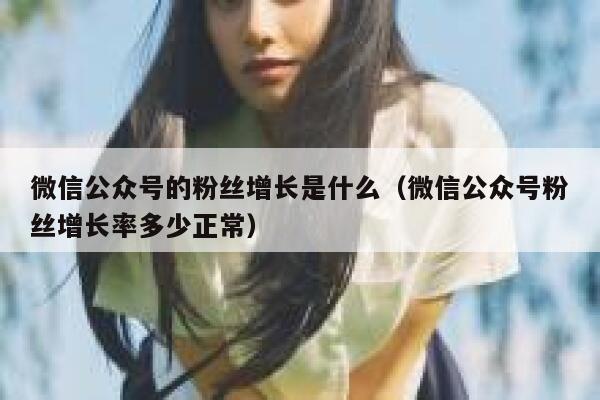 微信公众号的粉丝增长是什么（微信公众号粉丝增长率多少正常） 第1张