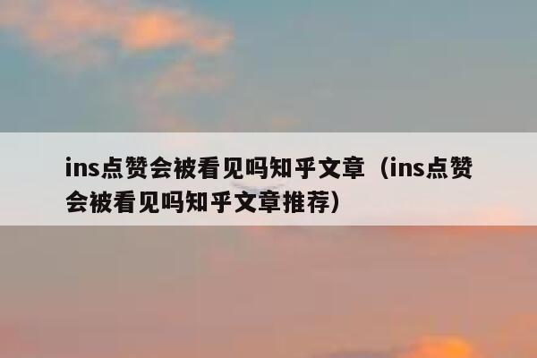 ins点赞会被看见吗知乎文章（ins点赞会被看见吗知乎文章推荐） 第1张