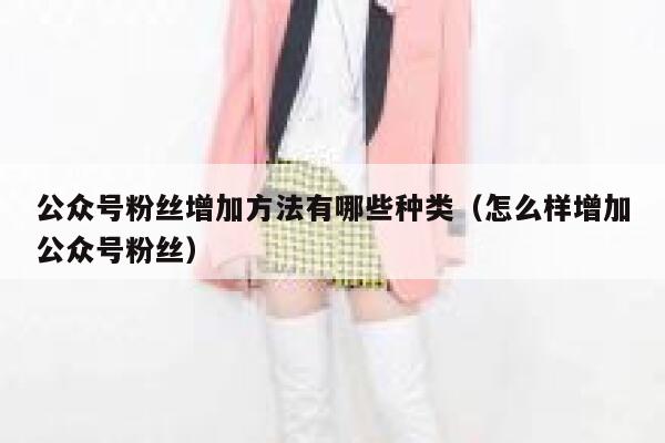 公众号粉丝增加方法有哪些种类（怎么样增加公众号粉丝） 第1张
