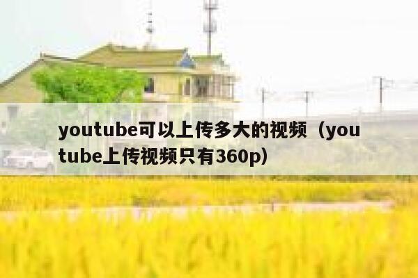 youtube可以上传多大的视频（youtube上传视频只有360p） 第1张