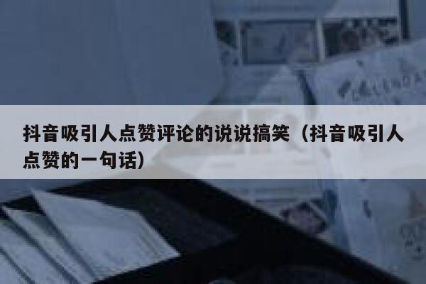 抖音吸引人点赞评论的说说搞笑（抖音吸引人点赞的一句话） 第1张