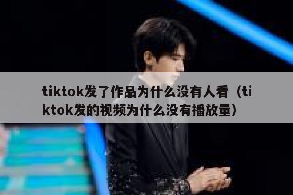 tiktok发了作品为什么没有人看（tiktok发的视频为什么没有播放量） 第1张