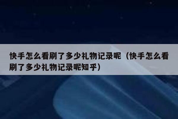 快手怎么看刷了多少礼物记录呢（快手怎么看刷了多少礼物记录呢知乎） 第1张