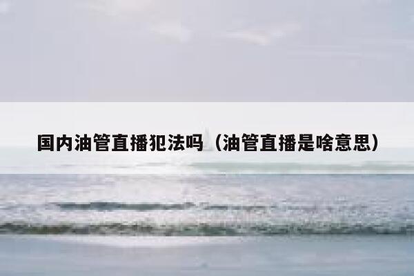 国内油管直播犯法吗（油管直播是啥意思） 第1张