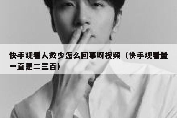 快手观看人数少怎么回事呀视频（快手观看量一直是二三百） 第1张