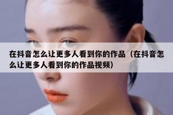 在抖音怎么让更多人看到你的作品（在抖音怎么让更多人看到你的作品视频） 第1张