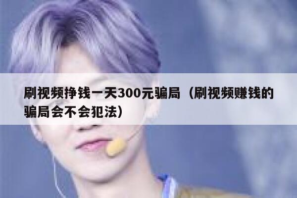 刷视频挣钱一天300元骗局（刷视频赚钱的骗局会不会犯法） 第1张