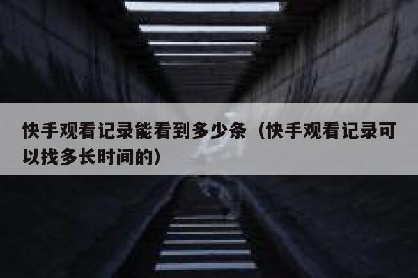 快手观看记录能看到多少条（快手观看记录可以找多长时间的） 第1张