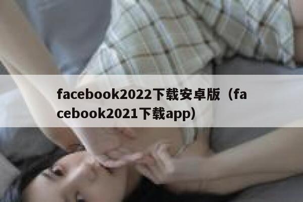 facebook2022下载安卓版（facebook2021下载app） 第1张