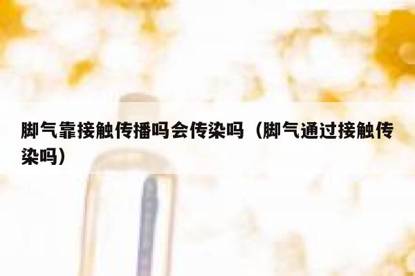 脚气靠接触传播吗会传染吗（脚气通过接触传染吗） 第1张