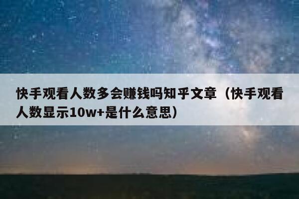 快手观看人数多会赚钱吗知乎文章（快手观看人数显示10w+是什么意思） 第1张