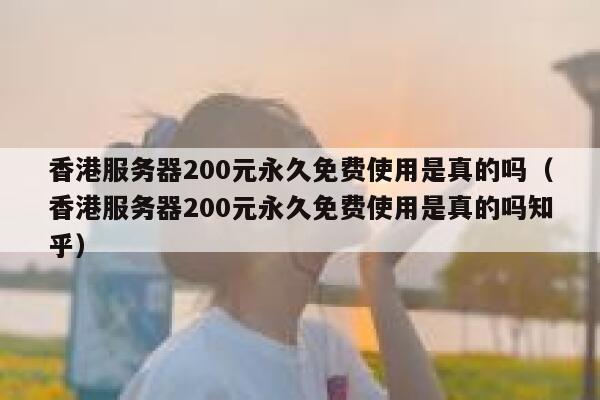 香港服务器200元永久免费使用是真的吗（香港服务器200元永久免费使用是真的吗知乎） 第1张