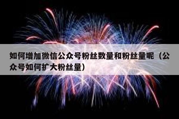 如何增加微信公众号粉丝数量和粉丝量呢（公众号如何扩大粉丝量） 第1张