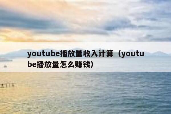 youtube播放量收入计算（youtube播放量怎么赚钱） 第1张