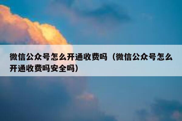 微信公众号怎么开通收费吗（微信公众号怎么开通收费吗安全吗） 第1张