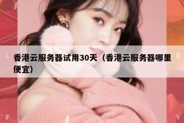 香港云服务器试用30天（香港云服务器哪里便宜） 第1张