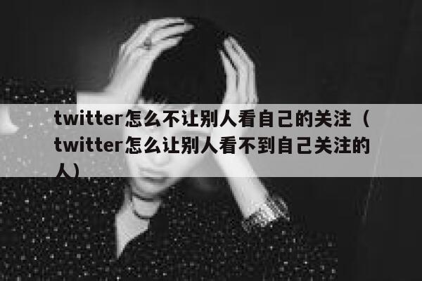 twitter怎么不让别人看自己的关注（twitter怎么让别人看不到自己关注的人） 第1张