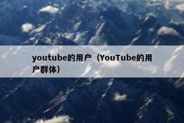 youtube的用户（YouTube的用户群体） 第1张