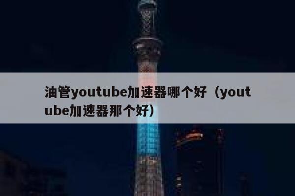 油管youtube加速器哪个好（youtube加速器那个好） 第1张