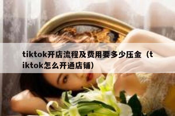 tiktok开店流程及费用要多少压金（tiktok怎么开通店铺） 第1张