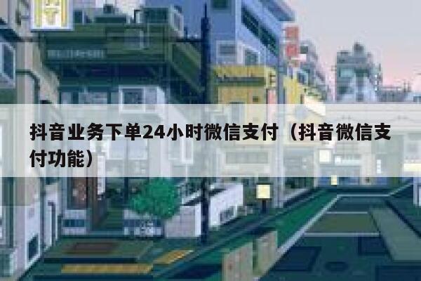 抖音业务下单24小时微信支付（抖音微信支付功能） 第1张