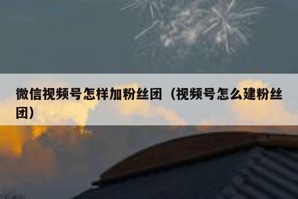 微信视频号怎样加粉丝团（视频号怎么建粉丝团） 第1张