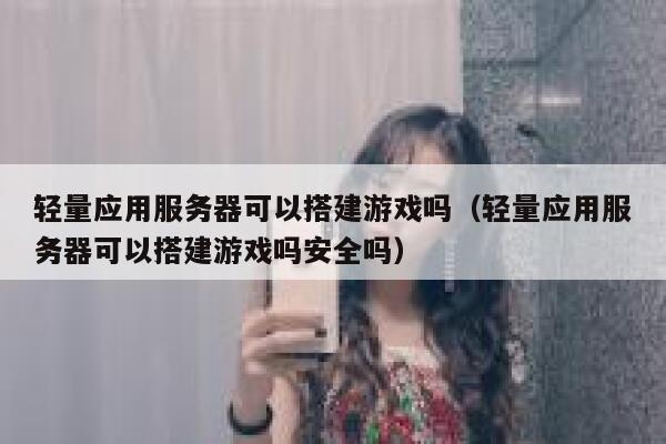 轻量应用服务器可以搭建游戏吗（轻量应用服务器可以搭建游戏吗安全吗） 第1张